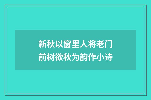 新秋以窗里人将老门前树欲秋为韵作小诗