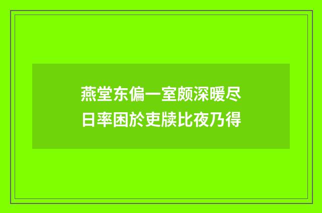 燕堂东偏一室颇深暖尽日率困於吏牍比夜乃得
