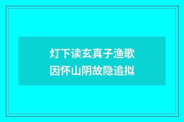 灯下读玄真子渔歌因怀山阴故隐追拟