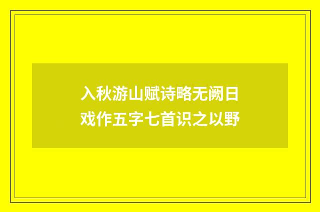 入秋游山赋诗略无阙日戏作五字七首识之以野