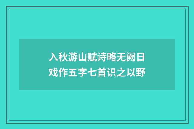 入秋游山赋诗略无阙日戏作五字七首识之以野