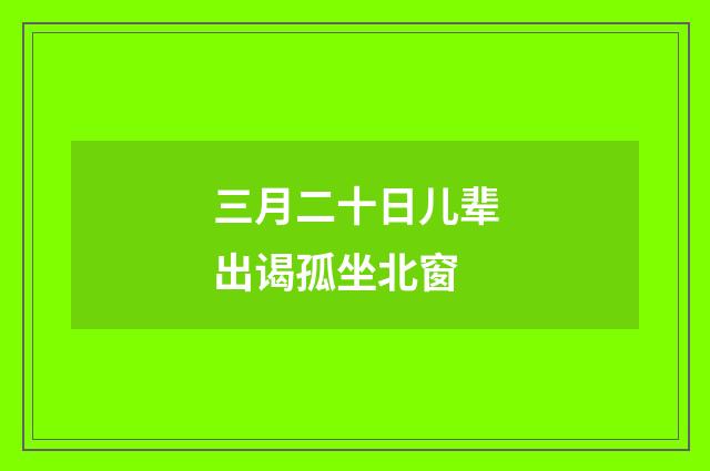 三月二十日儿辈出谒孤坐北窗