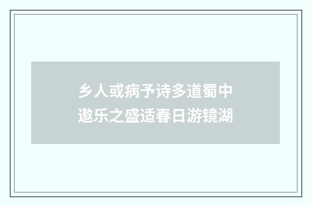 乡人或病予诗多道蜀中遨乐之盛适春日游镜湖