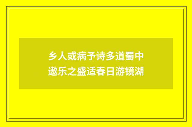 乡人或病予诗多道蜀中遨乐之盛适春日游镜湖