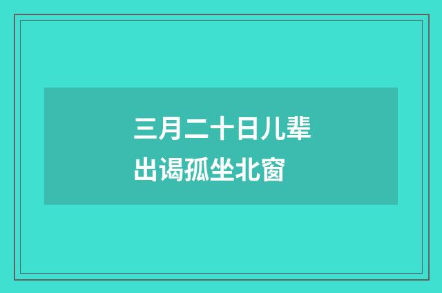三月二十日儿辈出谒孤坐北窗