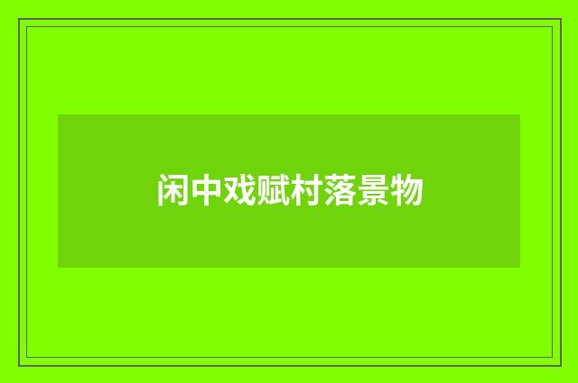 闲中戏赋村落景物
