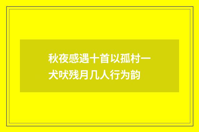 秋夜感遇十首以孤村一犬吠残月几人行为韵