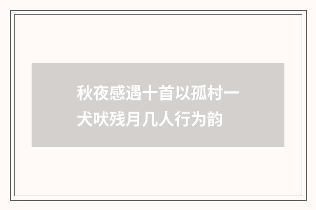 秋夜感遇十首以孤村一犬吠残月几人行为韵