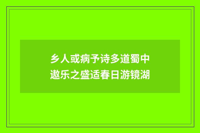 乡人或病予诗多道蜀中遨乐之盛适春日游镜湖