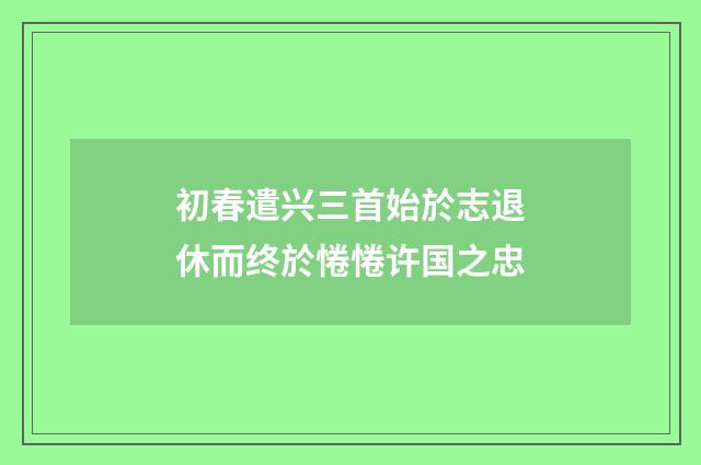 初春遣兴三首始於志退休而终於惓惓许国之忠