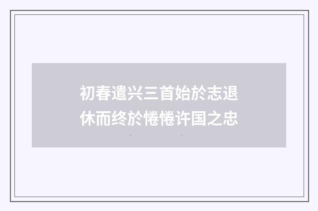 初春遣兴三首始於志退休而终於惓惓许国之忠