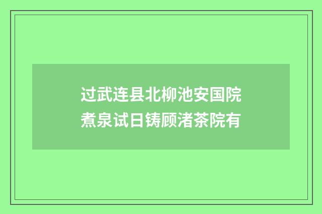 过武连县北柳池安国院煮泉试日铸顾渚茶院有