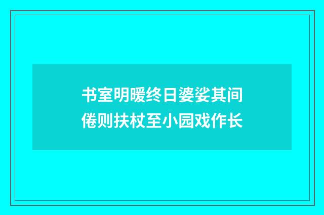 书室明暖终日婆娑其间倦则扶杖至小园戏作长
