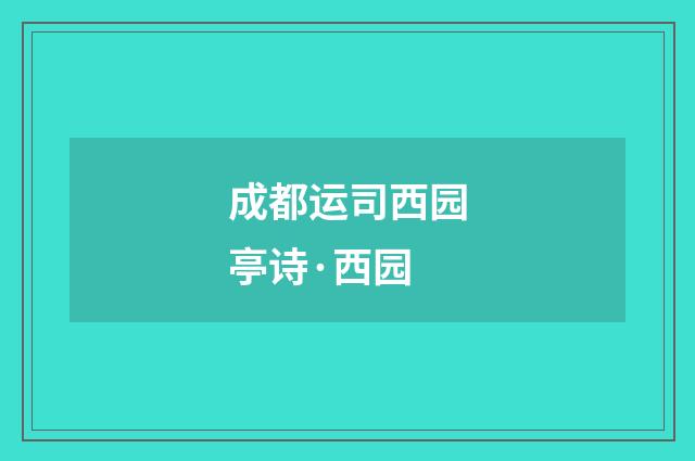 成都运司西园亭诗·西园