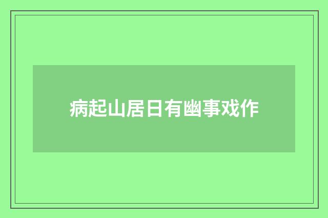 病起山居日有幽事戏作