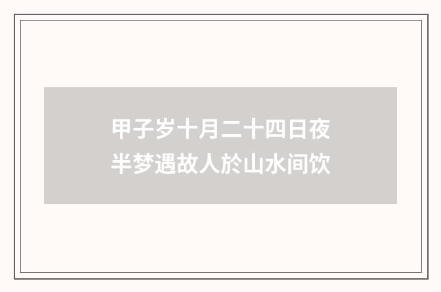 甲子岁十月二十四日夜半梦遇故人於山水间饮
