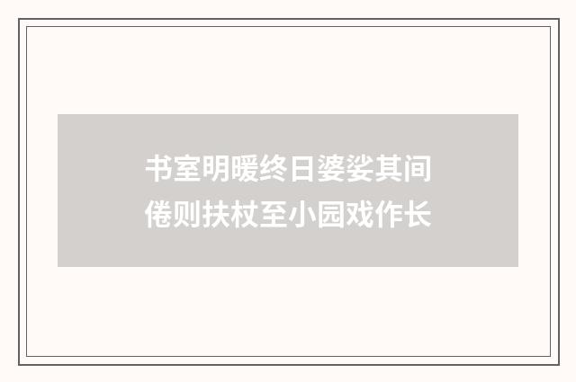 书室明暖终日婆娑其间倦则扶杖至小园戏作长