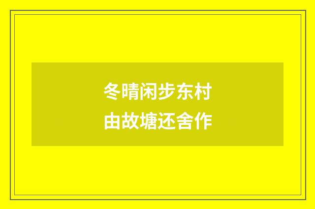 冬晴闲步东村由故塘还舍作