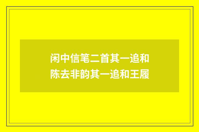 闲中信笔二首其一追和陈去非韵其一追和王履