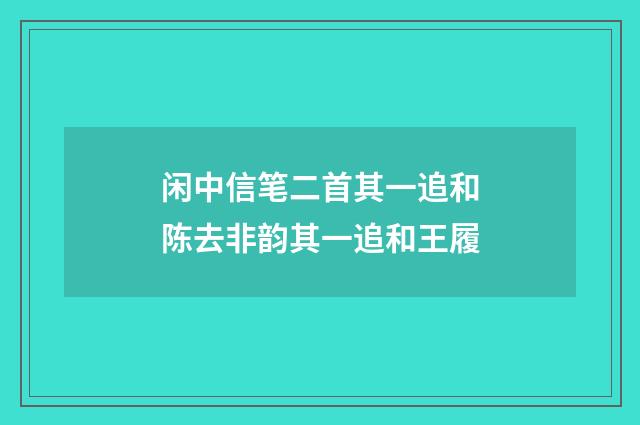 闲中信笔二首其一追和陈去非韵其一追和王履