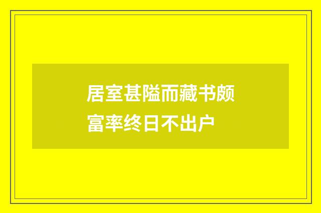 居室甚隘而藏书颇富率终日不出户