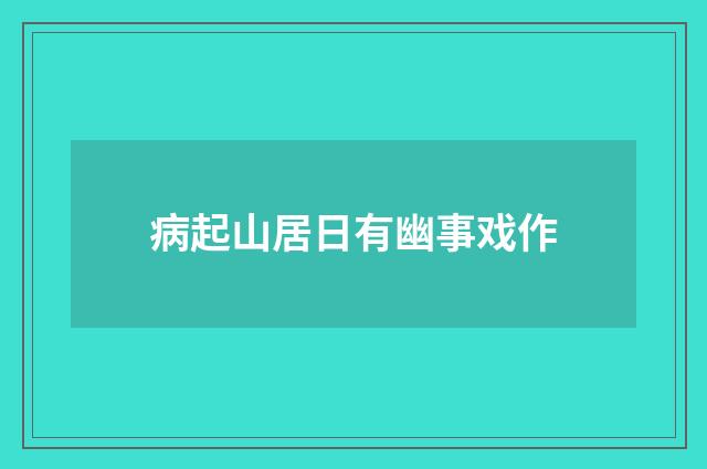 病起山居日有幽事戏作