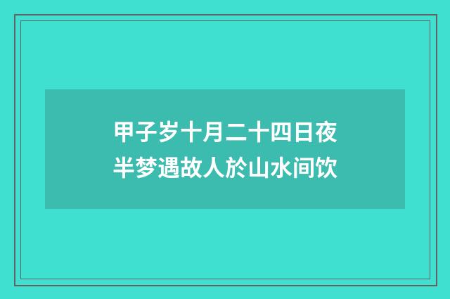 甲子岁十月二十四日夜半梦遇故人於山水间饮