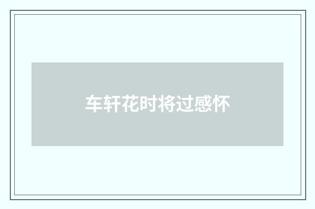 车轩花时将过感怀