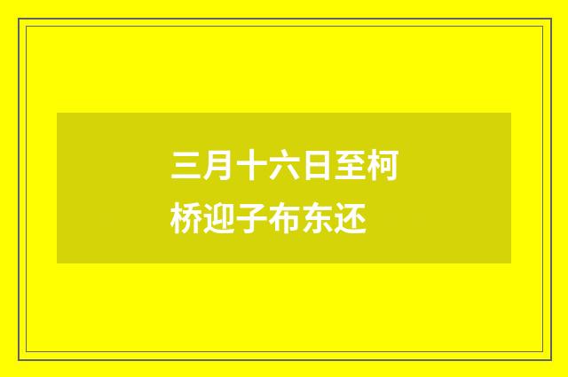 三月十六日至柯桥迎子布东还