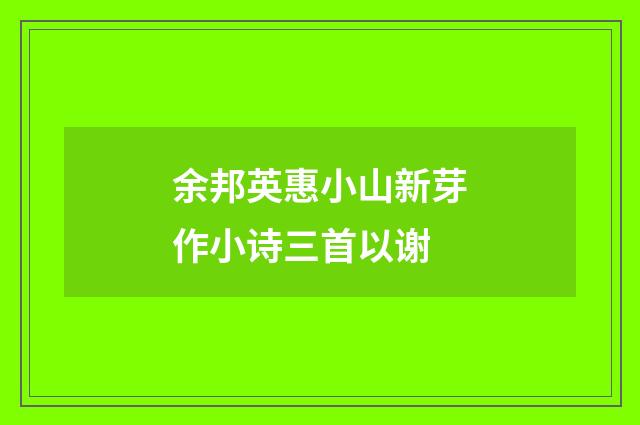 余邦英惠小山新芽作小诗三首以谢