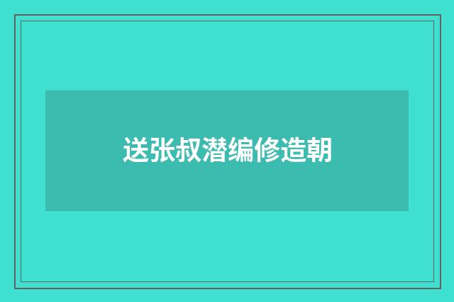 送张叔潜编修造朝