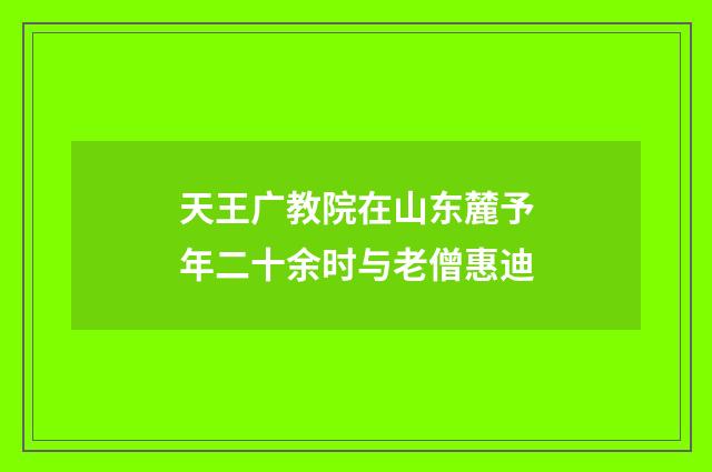 天王广教院在山东麓予年二十余时与老僧惠迪