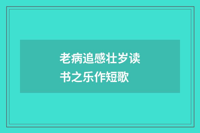 老病追感壮岁读书之乐作短歌