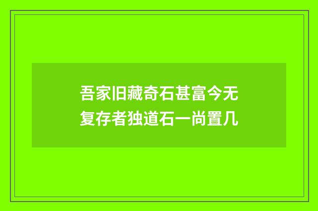 吾家旧藏奇石甚富今无复存者独道石一尚置几