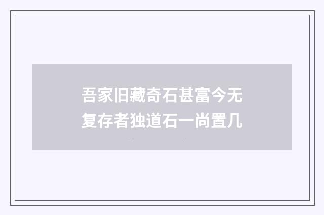 吾家旧藏奇石甚富今无复存者独道石一尚置几