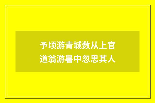 予顷游青城数从上官道翁游暑中忽思其人