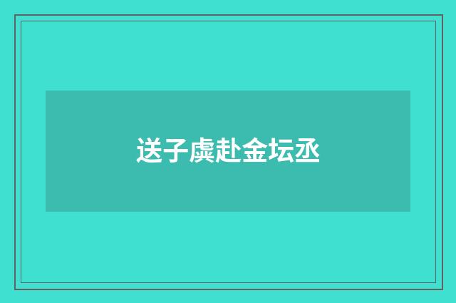 送子虡赴金坛丞