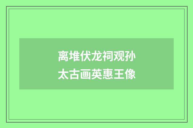 离堆伏龙祠观孙太古画英惠王像