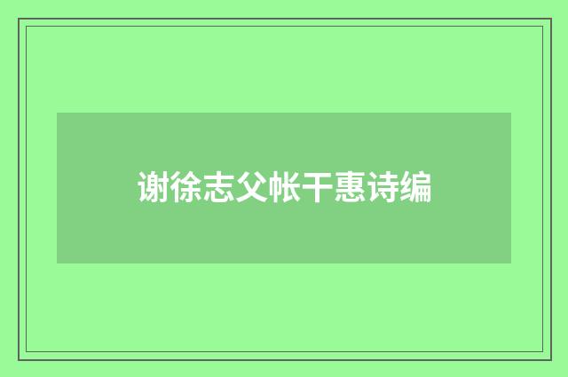 谢徐志父帐干惠诗编