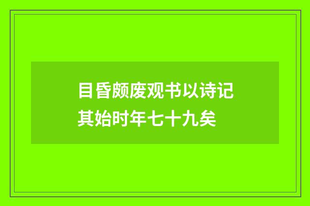 目昏颇废观书以诗记其始时年七十九矣