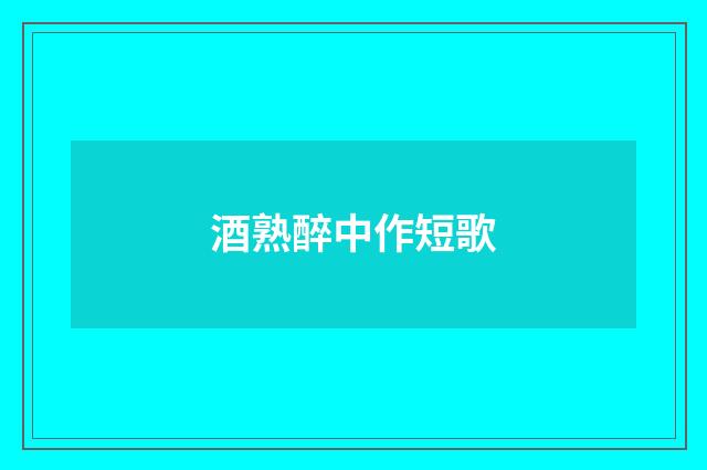 酒熟醉中作短歌