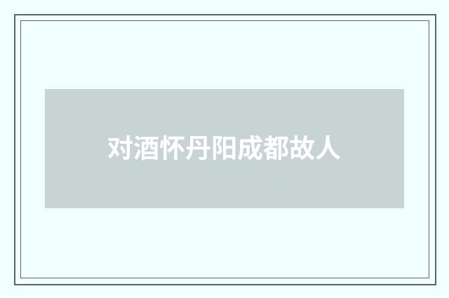 对酒怀丹阳成都故人