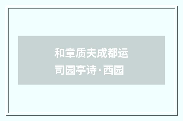 和章质夫成都运司园亭诗·西园