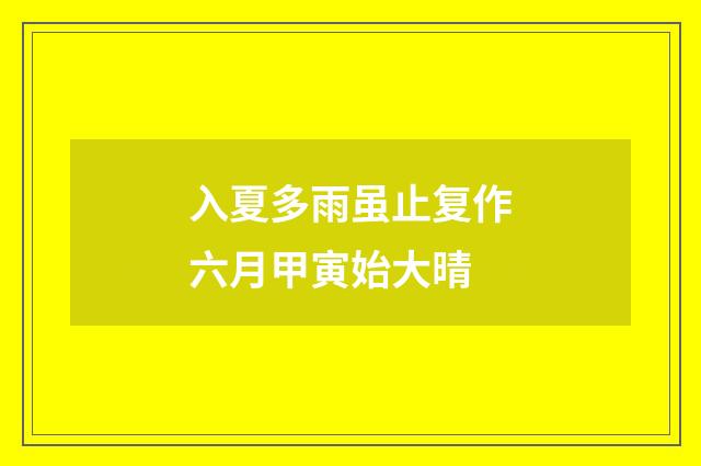 入夏多雨虽止复作六月甲寅始大晴
