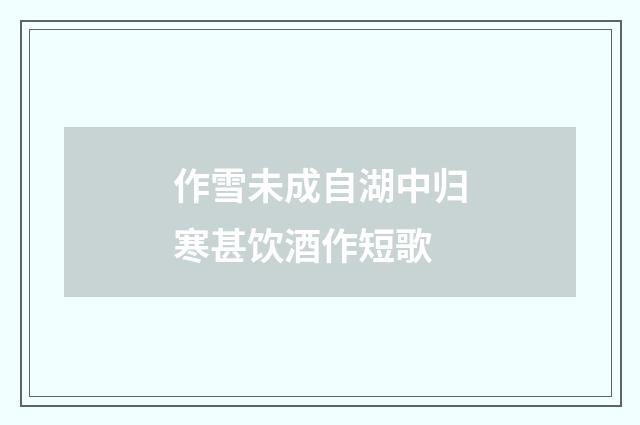 作雪未成自湖中归寒甚饮酒作短歌