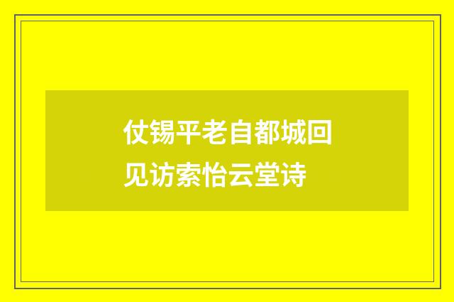 仗锡平老自都城回见访索怡云堂诗
