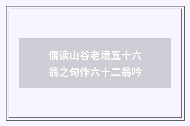 偶读山谷老境五十六翁之句作六十二翁吟