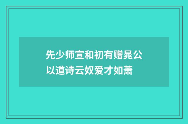 先少师宣和初有赠晁公以道诗云奴爱才如萧
