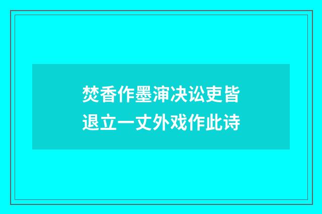 焚香作墨渖决讼吏皆退立一丈外戏作此诗