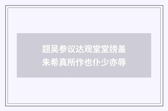 题吴参议达观堂堂牓盖朱希真所作也仆少亦辱